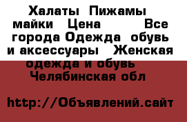 Халаты. Пижамы .майки › Цена ­ 700 - Все города Одежда, обувь и аксессуары » Женская одежда и обувь   . Челябинская обл.